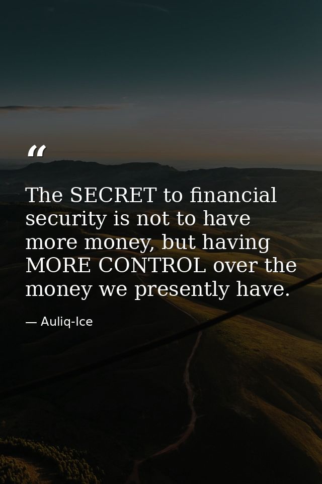The SECRET to financial security is not to have more money, but having MORE CONTROL over the money we presently have. — Auliq-Ice