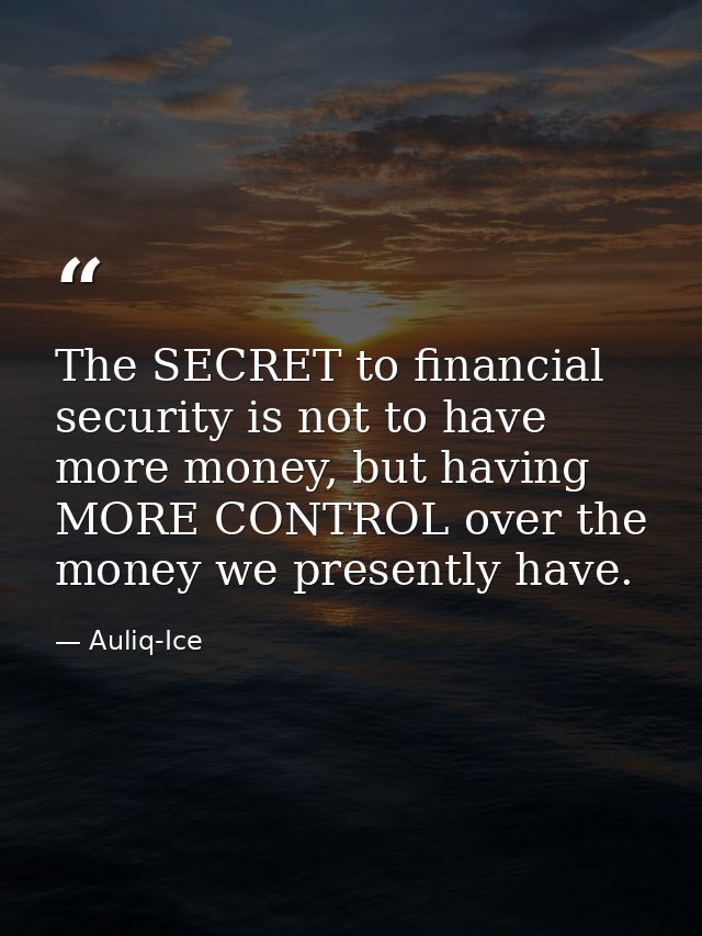The SECRET to financial security is not to have more money, but having MORE CONTROL over the money we presently have. — Auliq-Ice