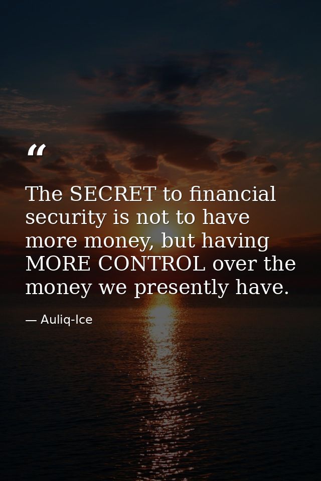 The SECRET to financial security is not to have more money, but having MORE CONTROL over the money we presently have. — Auliq-Ice