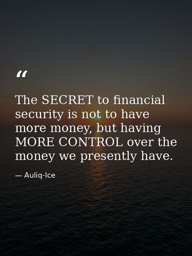 The SECRET to financial security is not to have more money, but having MORE CONTROL over the money we presently have. — Auliq-Ice