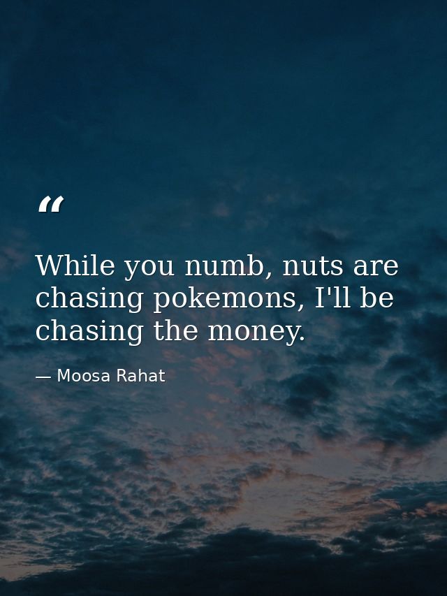 While you numb, nuts are chasing pokemons, I'll be chasing the money. — Moosa Rahat