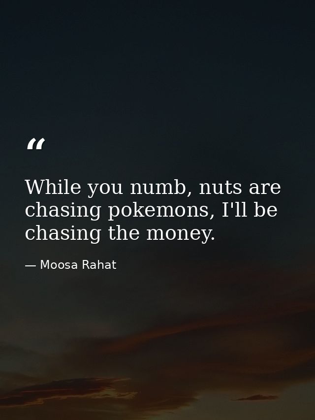 While you numb, nuts are chasing pokemons, I'll be chasing the money. — Moosa Rahat