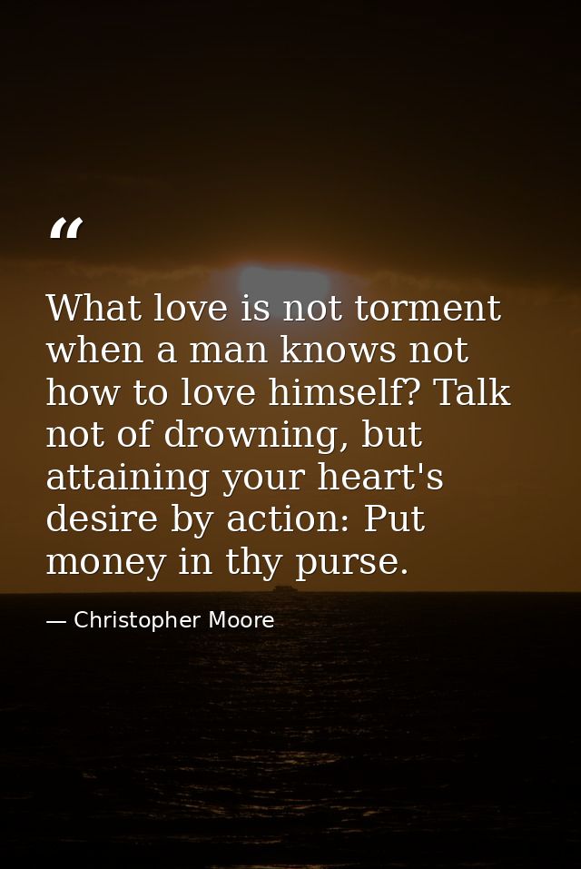 What love is not torment when a man knows not how to love himself? Talk not of drowning, but attaining your heart's desi — Christopher Moore