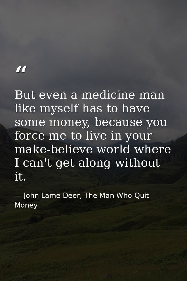 But even a medicine man like myself has to have some money, because you force me to live in your make-believe world wher — John Lame Deer, The Man Who Quit Money