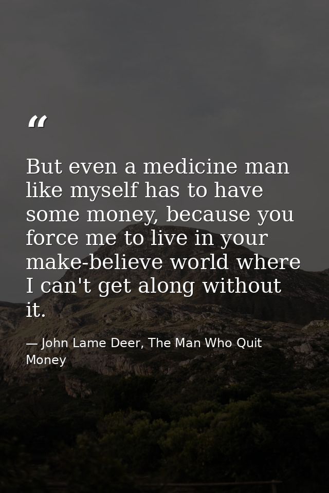But even a medicine man like myself has to have some money, because you force me to live in your make-believe world wher — John Lame Deer, The Man Who Quit Money
