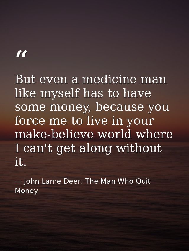 But even a medicine man like myself has to have some money, because you force me to live in your make-believe world wher — John Lame Deer, The Man Who Quit Money
