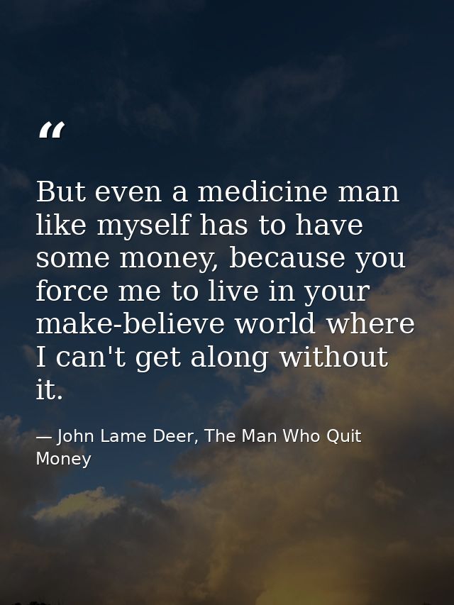 But even a medicine man like myself has to have some money, because you force me to live in your make-believe world wher — John Lame Deer, The Man Who Quit Money