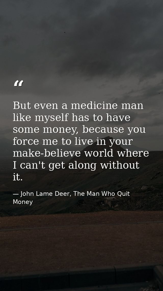 But even a medicine man like myself has to have some money, because you force me to live in your make-believe world wher — John Lame Deer, The Man Who Quit Money