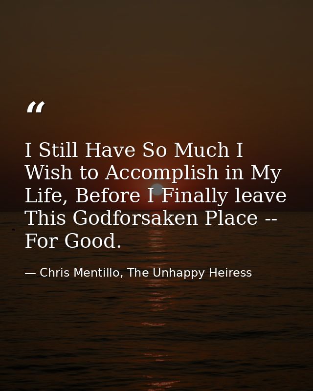 I Still Have So Much I Wish to Accomplish in My Life, Before I Finally leave This Godforsaken Place -- For Good. — Chris Mentillo, The Unhappy Heiress