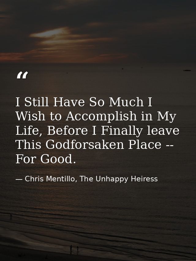 I Still Have So Much I Wish to Accomplish in My Life, Before I Finally leave This Godforsaken Place -- For Good. — Chris Mentillo, The Unhappy Heiress