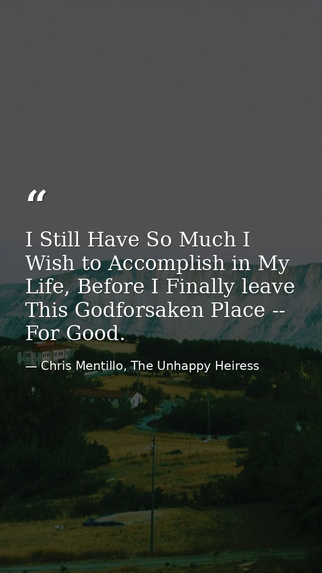 I Still Have So Much I Wish to Accomplish in My Life, Before I Finally leave This Godforsaken Place -- For Good. — Chris Mentillo, The Unhappy Heiress