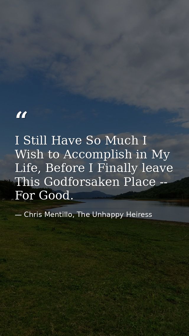 I Still Have So Much I Wish to Accomplish in My Life, Before I Finally leave This Godforsaken Place -- For Good. — Chris Mentillo, The Unhappy Heiress