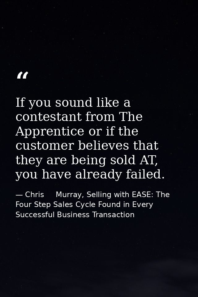 If you sound like a contestant from The Apprentice or if the customer believes that they are being sold AT, you have alr — Chris     Murray, Selling with EASE: The Four Step Sales Cycle Found in Every Successful Business Transaction