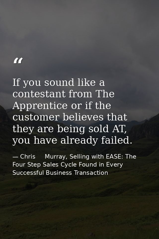 If you sound like a contestant from The Apprentice or if the customer believes that they are being sold AT, you have alr — Chris     Murray, Selling with EASE: The Four Step Sales Cycle Found in Every Successful Business Transaction