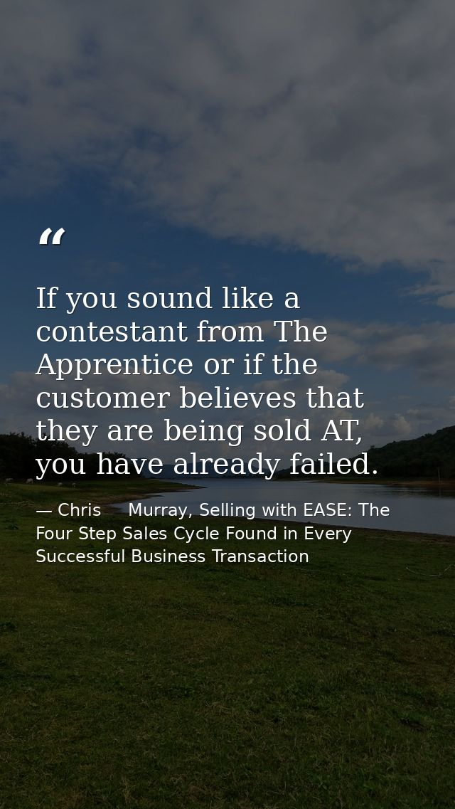 If you sound like a contestant from The Apprentice or if the customer believes that they are being sold AT, you have alr — Chris     Murray, Selling with EASE: The Four Step Sales Cycle Found in Every Successful Business Transaction