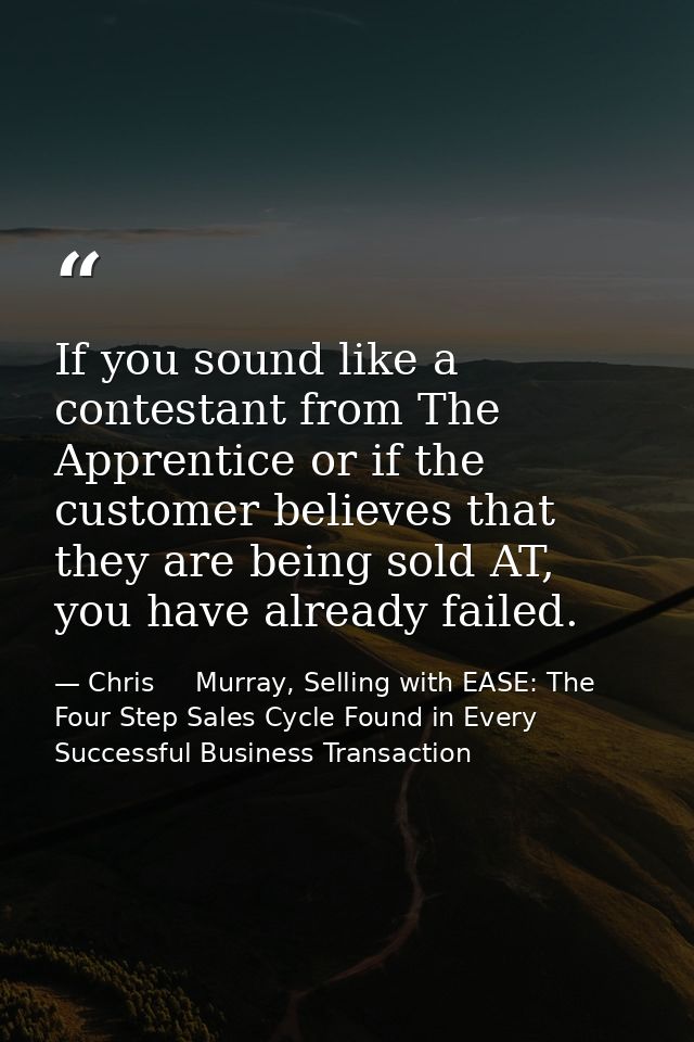 If you sound like a contestant from The Apprentice or if the customer believes that they are being sold AT, you have alr — Chris     Murray, Selling with EASE: The Four Step Sales Cycle Found in Every Successful Business Transaction