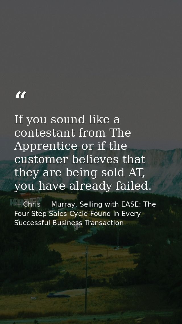 If you sound like a contestant from The Apprentice or if the customer believes that they are being sold AT, you have alr — Chris     Murray, Selling with EASE: The Four Step Sales Cycle Found in Every Successful Business Transaction