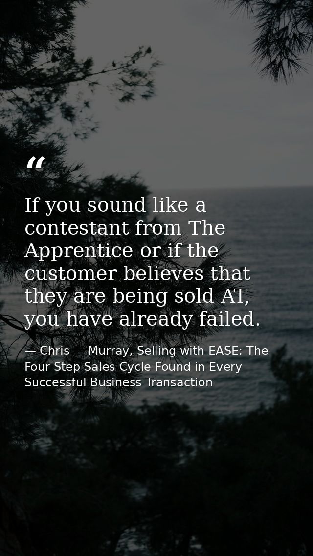 If you sound like a contestant from The Apprentice or if the customer believes that they are being sold AT, you have alr — Chris     Murray, Selling with EASE: The Four Step Sales Cycle Found in Every Successful Business Transaction