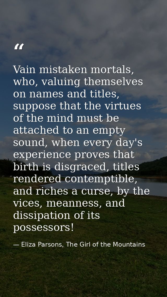 Vain mistaken mortals, who, valuing themselves on names and titles, suppose that the virtues of the mind must be attache — Eliza Parsons, The Girl of the Mountains