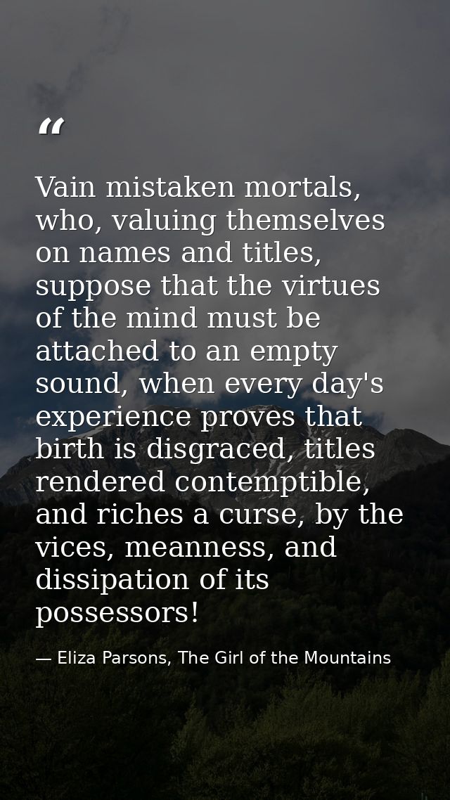 Vain mistaken mortals, who, valuing themselves on names and titles, suppose that the virtues of the mind must be attache — Eliza Parsons, The Girl of the Mountains