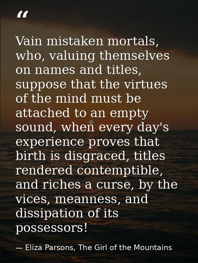 Vain mistaken mortals, who, valuing themselves on names and titles, suppose that the virtues of the mind must be attache — Eliza Parsons, The Girl of the Mountains