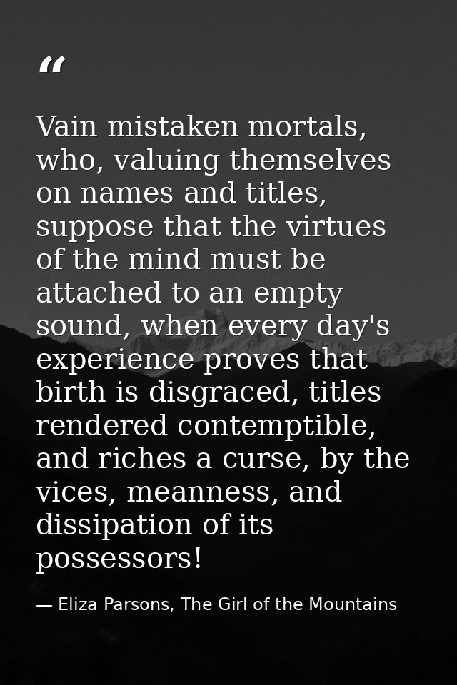 Vain mistaken mortals, who, valuing themselves on names and titles, suppose that the virtues of the mind must be attache — Eliza Parsons, The Girl of the Mountains