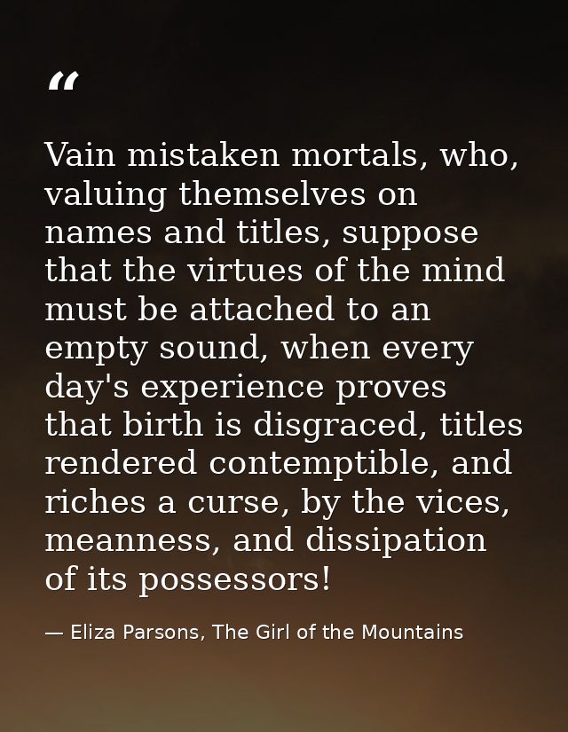 Vain mistaken mortals, who, valuing themselves on names and titles, suppose that the virtues of the mind must be attache — Eliza Parsons, The Girl of the Mountains