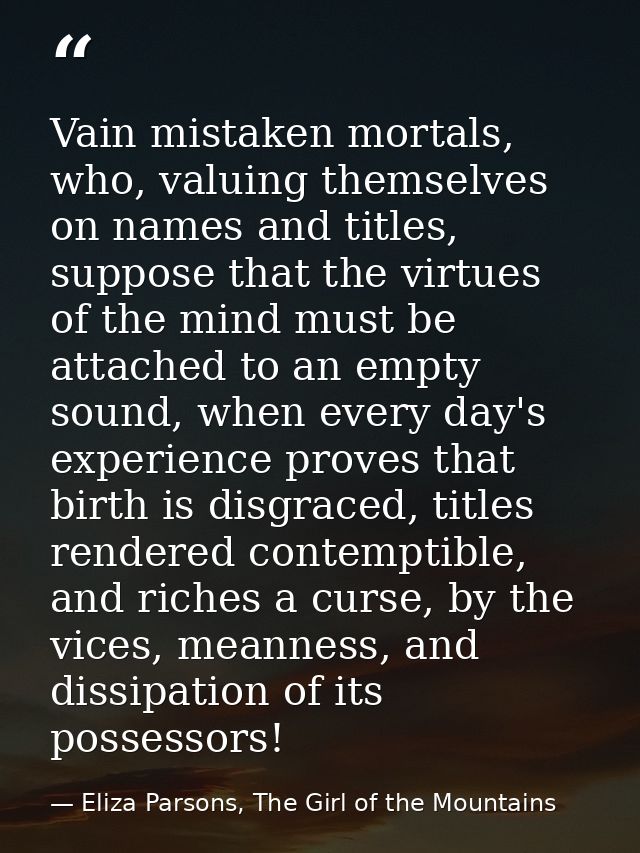 Vain mistaken mortals, who, valuing themselves on names and titles, suppose that the virtues of the mind must be attache — Eliza Parsons, The Girl of the Mountains