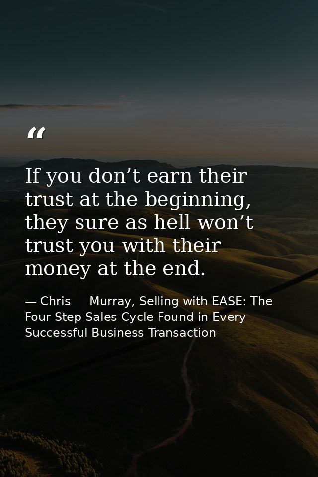 If you don’t earn their trust at the beginning, they sure as hell won’t trust you with their money at the end. — Chris     Murray, Selling with EASE: The Four Step Sales Cycle Found in Every Successful Business Transaction