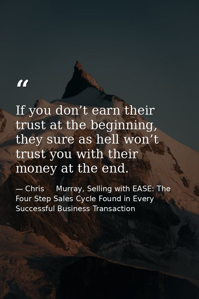 If you don’t earn their trust at the beginning, they sure as hell won’t trust you with their money at the end. — Chris     Murray, Selling with EASE: The Four Step Sales Cycle Found in Every Successful Business Transaction