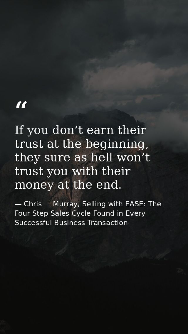 If you don’t earn their trust at the beginning, they sure as hell won’t trust you with their money at the end. — Chris     Murray, Selling with EASE: The Four Step Sales Cycle Found in Every Successful Business Transaction