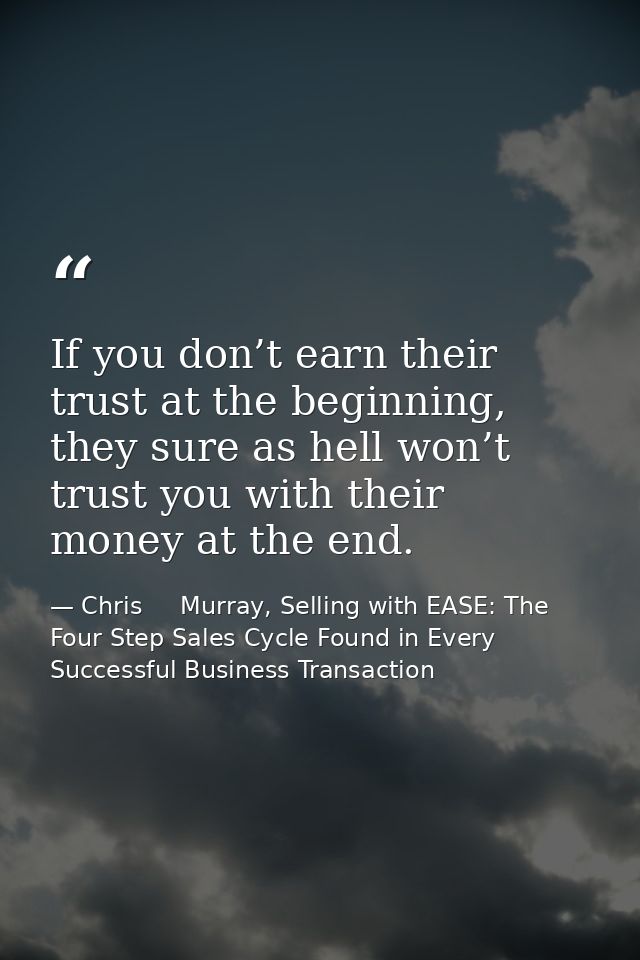 If you don’t earn their trust at the beginning, they sure as hell won’t trust you with their money at the end. — Chris     Murray, Selling with EASE: The Four Step Sales Cycle Found in Every Successful Business Transaction