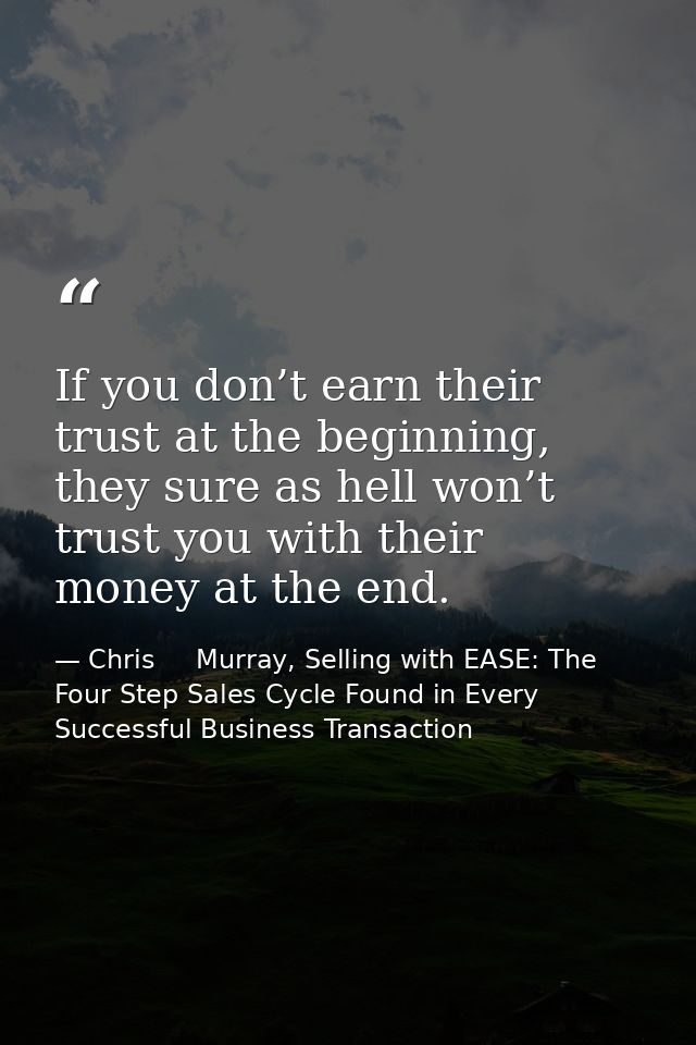 If you don’t earn their trust at the beginning, they sure as hell won’t trust you with their money at the end. — Chris     Murray, Selling with EASE: The Four Step Sales Cycle Found in Every Successful Business Transaction