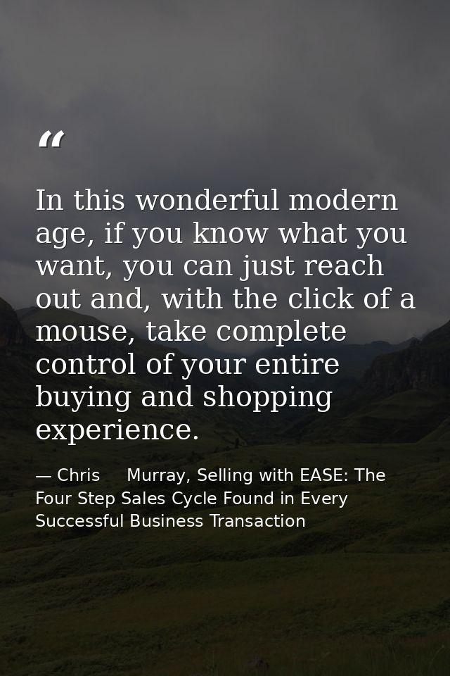 In this wonderful modern age, if you know what you want, you can just reach out and, with the click of a mouse, take com — Chris     Murray, Selling with EASE: The Four Step Sales Cycle Found in Every Successful Business Transaction
