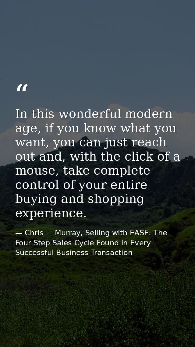 In this wonderful modern age, if you know what you want, you can just reach out and, with the click of a mouse, take com — Chris     Murray, Selling with EASE: The Four Step Sales Cycle Found in Every Successful Business Transaction