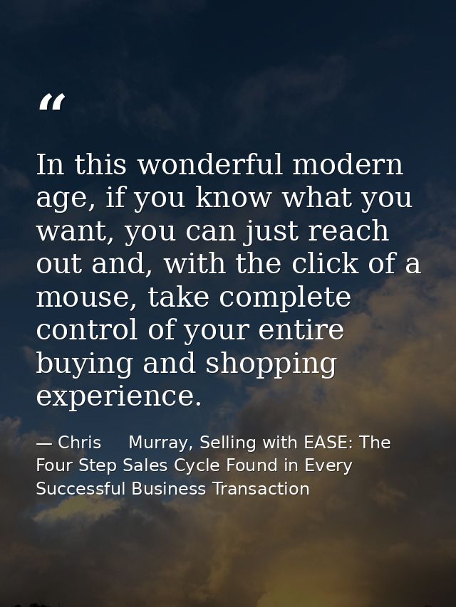 In this wonderful modern age, if you know what you want, you can just reach out and, with the click of a mouse, take com — Chris     Murray, Selling with EASE: The Four Step Sales Cycle Found in Every Successful Business Transaction