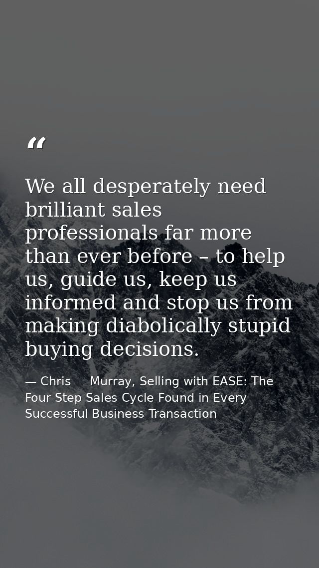 We all desperately need brilliant sales professionals far more than ever before – to help us, guide us, keep us informed — Chris     Murray, Selling with EASE: The Four Step Sales Cycle Found in Every Successful Business Transaction
