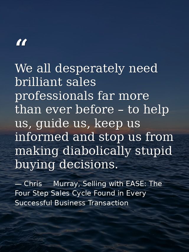 We all desperately need brilliant sales professionals far more than ever before – to help us, guide us, keep us informed — Chris     Murray, Selling with EASE: The Four Step Sales Cycle Found in Every Successful Business Transaction