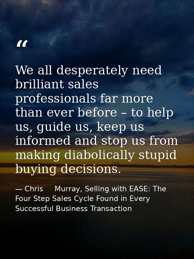 We all desperately need brilliant sales professionals far more than ever before – to help us, guide us, keep us informed — Chris     Murray, Selling with EASE: The Four Step Sales Cycle Found in Every Successful Business Transaction
