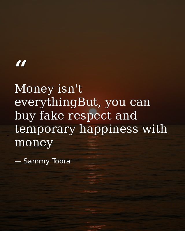 Money isn't everythingBut, you can buy fake respect and temporary happiness with money — Sammy Toora