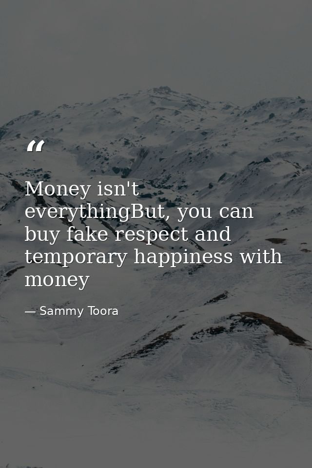 Money isn't everythingBut, you can buy fake respect and temporary happiness with money — Sammy Toora