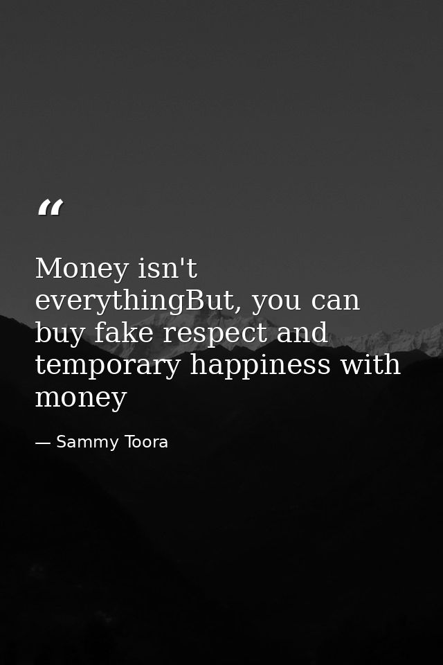 Money isn't everythingBut, you can buy fake respect and temporary happiness with money — Sammy Toora