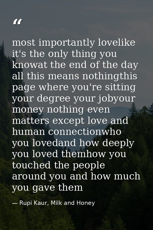 most importantly lovelike it's the only thing you knowat the end of the day all this means nothingthis page where you're — Rupi Kaur, Milk and Honey