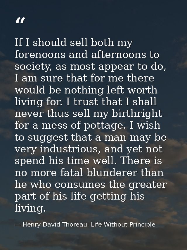 If I should sell both my forenoons and afternoons to society, as most appear to do, I am sure that for me there would be — Henry David Thoreau, Life Without Principle