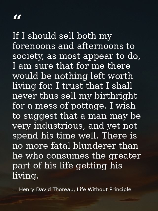 If I should sell both my forenoons and afternoons to society, as most appear to do, I am sure that for me there would be — Henry David Thoreau, Life Without Principle