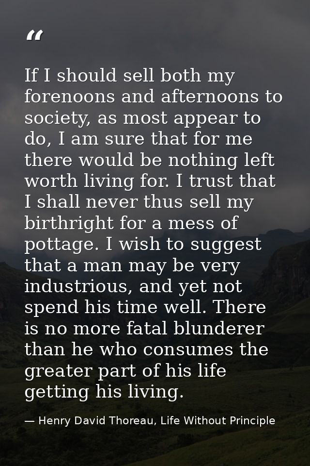 If I should sell both my forenoons and afternoons to society, as most appear to do, I am sure that for me there would be — Henry David Thoreau, Life Without Principle