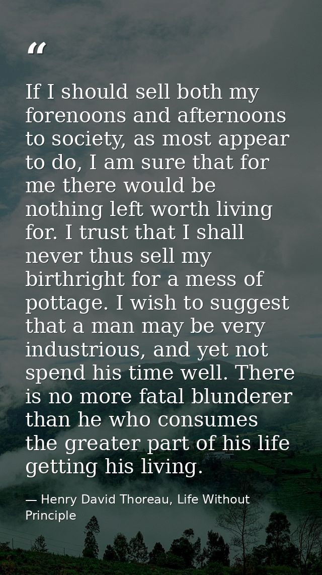 If I should sell both my forenoons and afternoons to society, as most appear to do, I am sure that for me there would be — Henry David Thoreau, Life Without Principle
