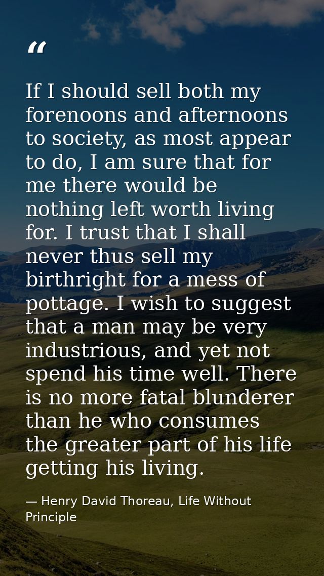 If I should sell both my forenoons and afternoons to society, as most appear to do, I am sure that for me there would be — Henry David Thoreau, Life Without Principle