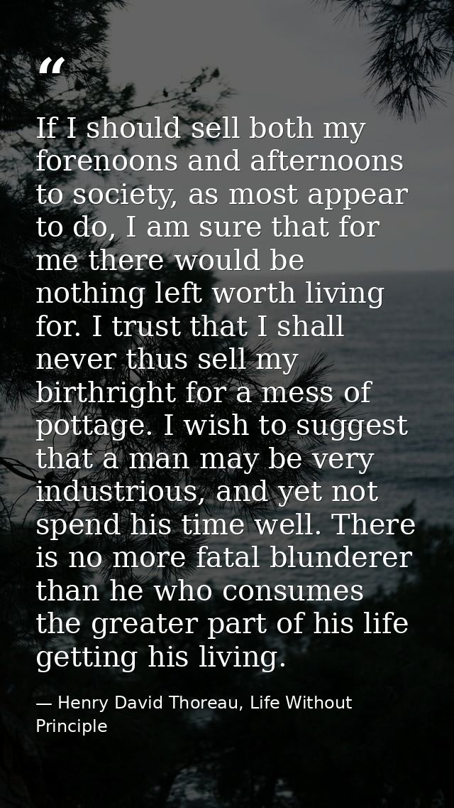 If I should sell both my forenoons and afternoons to society, as most appear to do, I am sure that for me there would be — Henry David Thoreau, Life Without Principle
