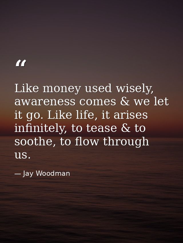Like money used wisely, awareness comes & we let it go. Like life, it arises infinitely, to tease & to soothe, to flow t — Jay Woodman